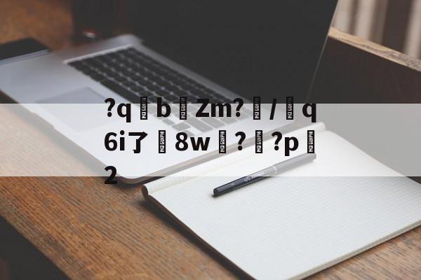 南宫电竞大舞台-关于?qb椥Zm?闡/芻q6i了嶲8w?靊?p2的信息